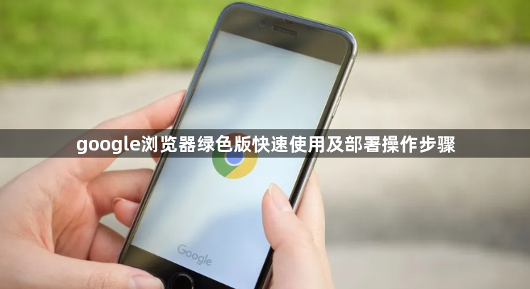 google浏览器绿色版快速使用及部署操作步骤1