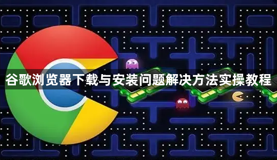 谷歌浏览器下载与安装问题解决方法实操教程1