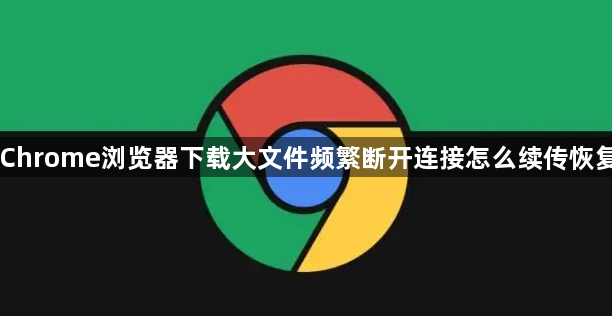 Chrome浏览器下载大文件频繁断开连接怎么续传恢复1