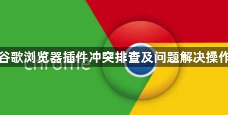 谷歌浏览器插件冲突排查及问题解决操作1