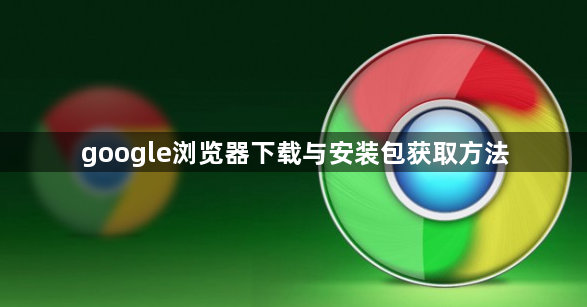 google浏览器下载与安装包获取方法1