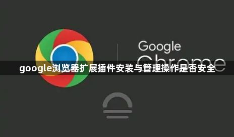 google浏览器扩展插件安装与管理操作是否安全1