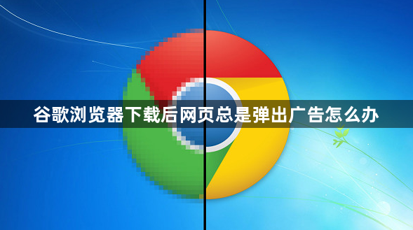谷歌浏览器下载后网页总是弹出广告怎么办1