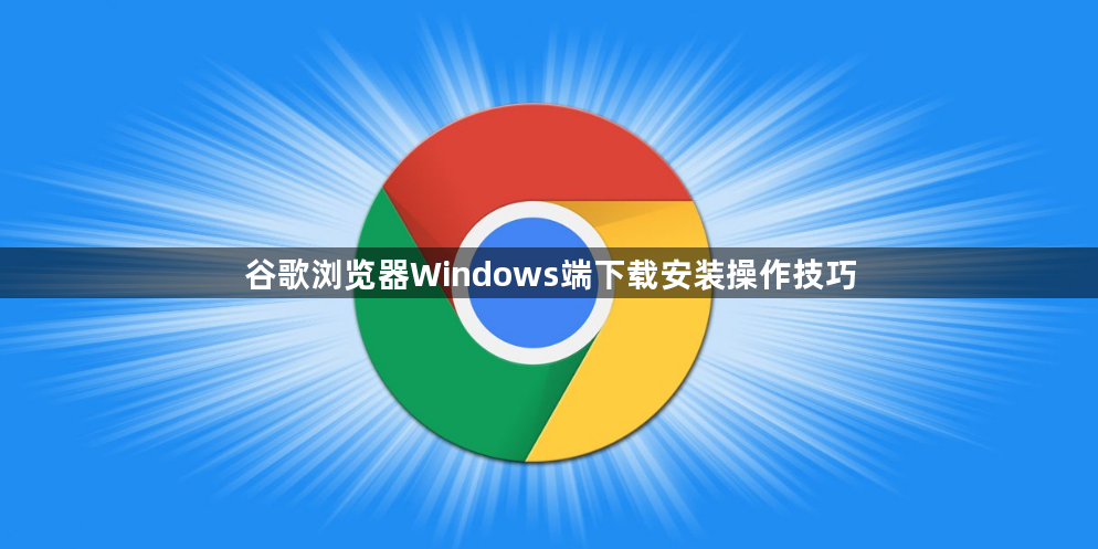 谷歌浏览器Windows端下载安装操作技巧1