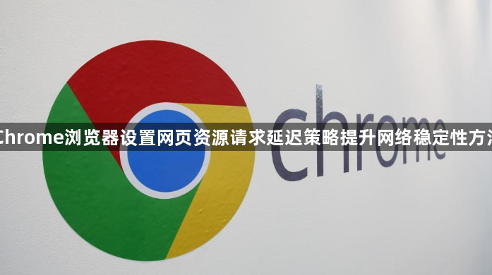 Chrome浏览器设置网页资源请求延迟策略提升网络稳定性方法1