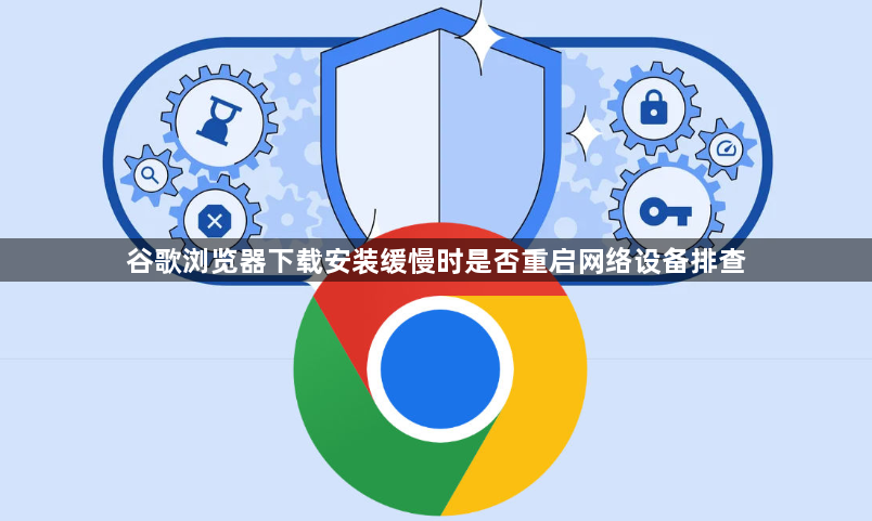 谷歌浏览器下载安装缓慢时是否重启网络设备排查1