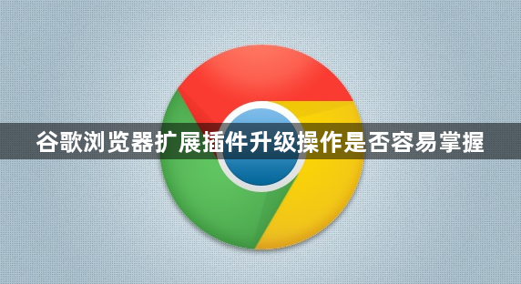 谷歌浏览器扩展插件升级操作是否容易掌握1