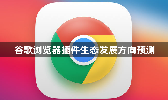 谷歌浏览器插件生态发展方向预测1