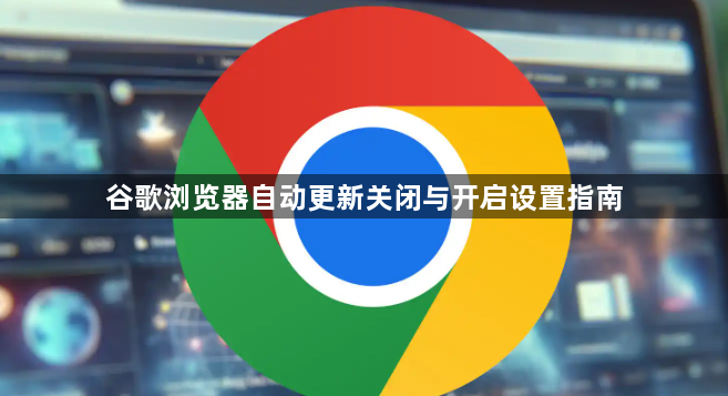 谷歌浏览器自动更新关闭与开启设置指南1