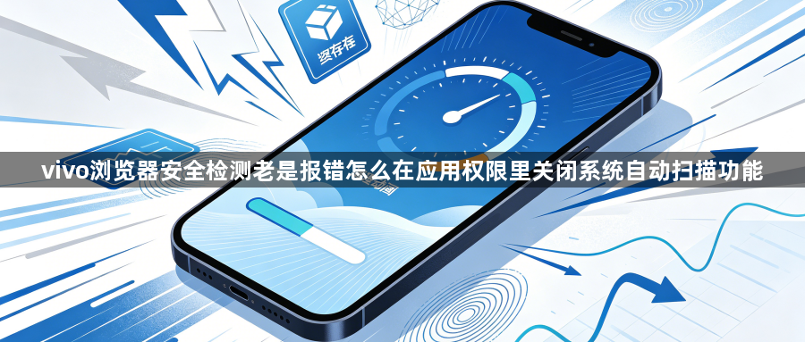 vivo浏览器安全检测老是报错怎么在应用权限里关闭系统自动扫描功能1