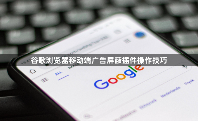 谷歌浏览器移动端广告屏蔽插件操作技巧1