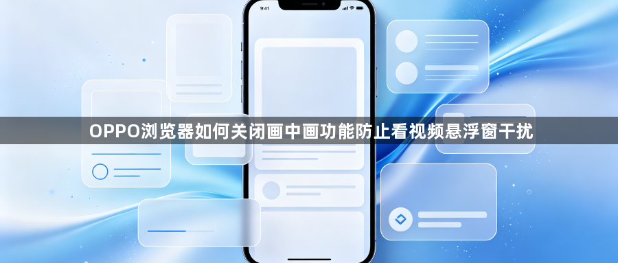 OPPO浏览器如何关闭画中画功能防止看视频悬浮窗干扰1
