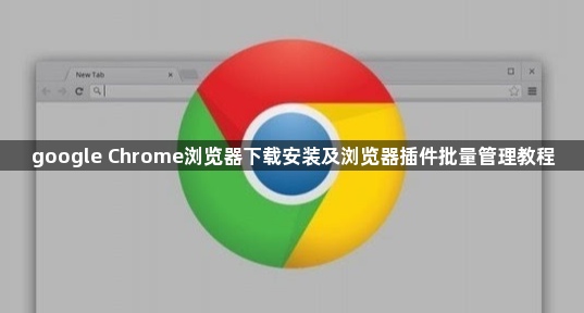 google Chrome浏览器下载安装及浏览器插件批量管理教程1