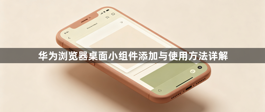 华为浏览器桌面小组件添加与使用方法详解1