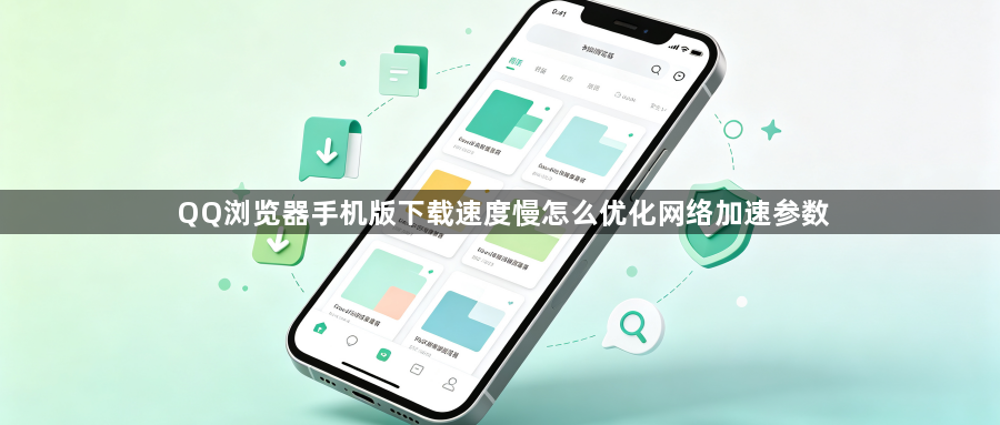 QQ浏览器手机版下载速度慢怎么优化网络加速参数1