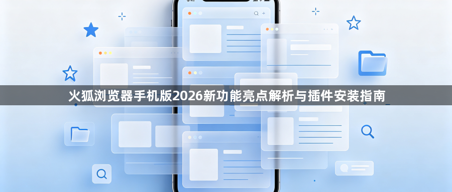 火狐浏览器手机版2026新功能亮点解析与插件安装指南1