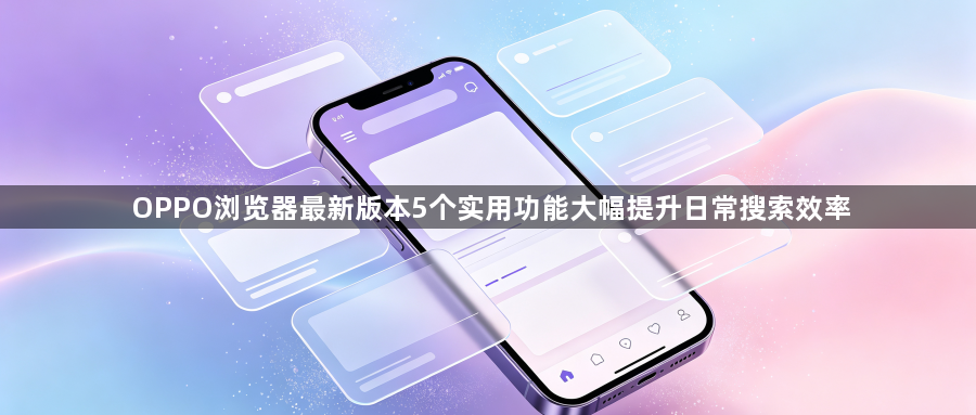 OPPO浏览器最新版本5个实用功能大幅提升日常搜索效率1