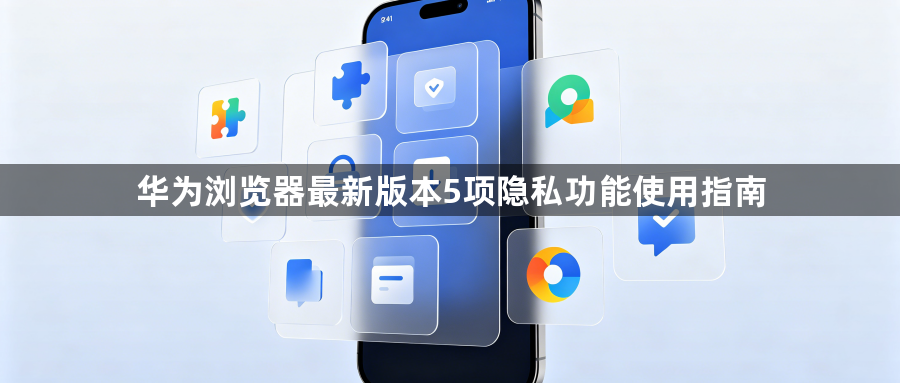 华为浏览器最新版本5项隐私功能使用指南1