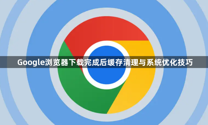 Google浏览器下载完成后缓存清理与系统优化技巧1