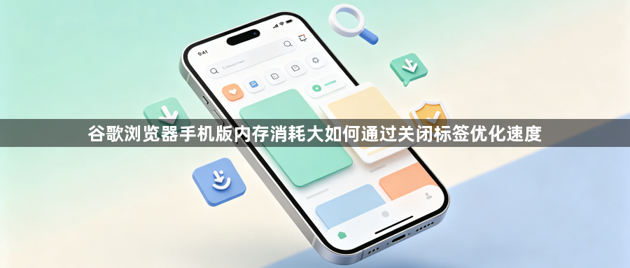 谷歌浏览器手机版内存消耗大如何通过关闭标签优化速度1
