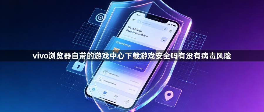 vivo浏览器自带的游戏中心下载游戏安全吗有没有病毒风险1