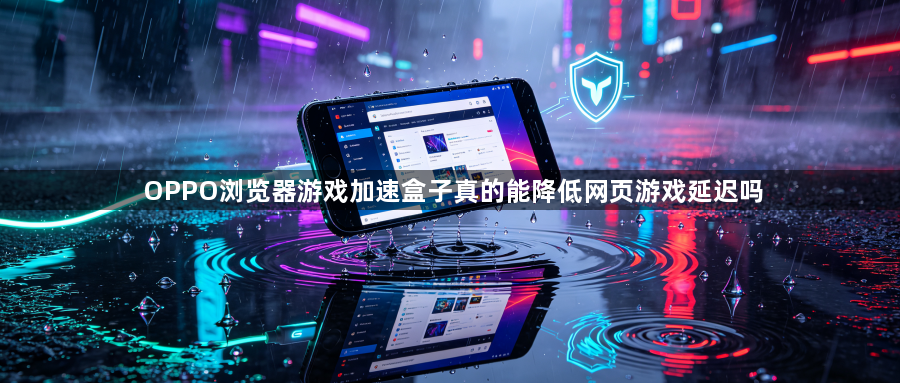 OPPO浏览器游戏加速盒子真的能降低网页游戏延迟吗1