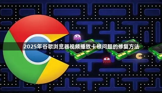 2025年谷歌浏览器视频播放卡顿问题的修复方法1