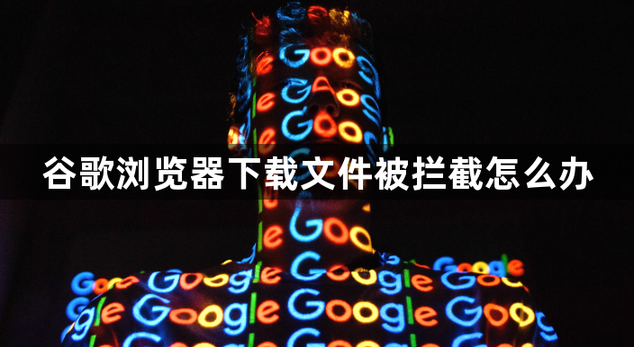 谷歌浏览器下载文件被拦截怎么办1