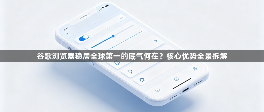 谷歌浏览器稳居全球第一的底气何在?核心优势全景拆解1