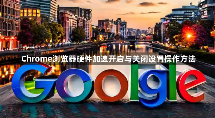Chrome浏览器硬件加速开启与关闭设置操作方法1