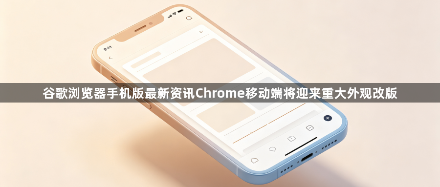 谷歌浏览器手机版最新资讯Chrome移动端将迎来重大外观改版1