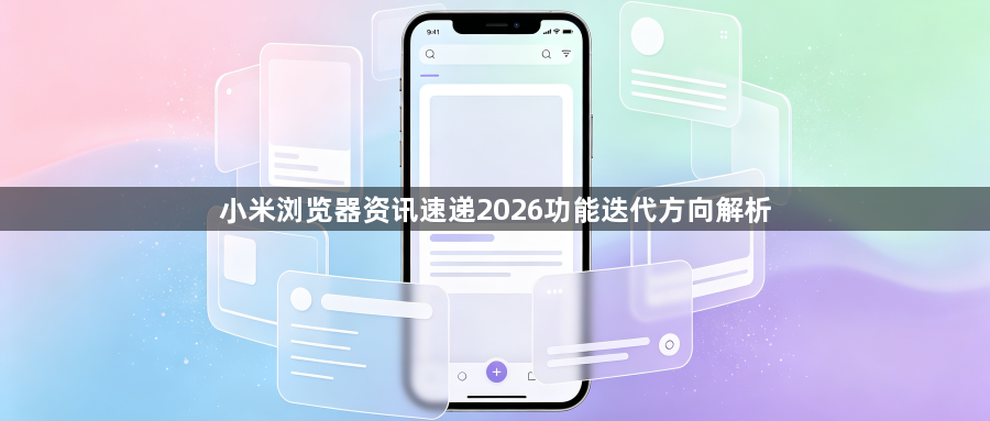 小米浏览器资讯速递2026功能迭代方向解析1