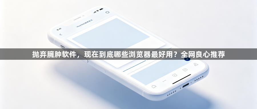 抛弃臃肿软件，现在到底哪些浏览器最好用？全网良心推荐1