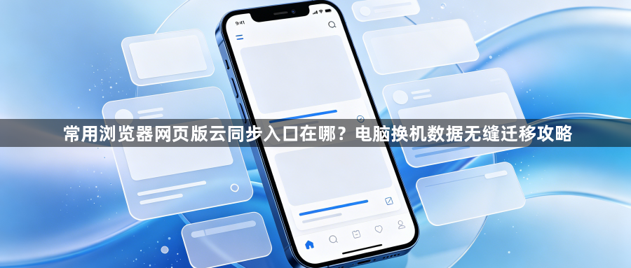 常用浏览器网页版云同步入口在哪?电脑换机数据无缝迁移攻略1