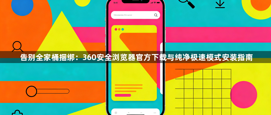 告别全家桶捆绑:360安全浏览器官方下载与纯净极速模式安装指南1