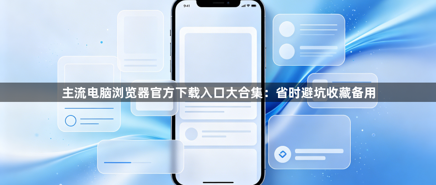 主流电脑浏览器官方下载入口大合集：省时避坑收藏备用1