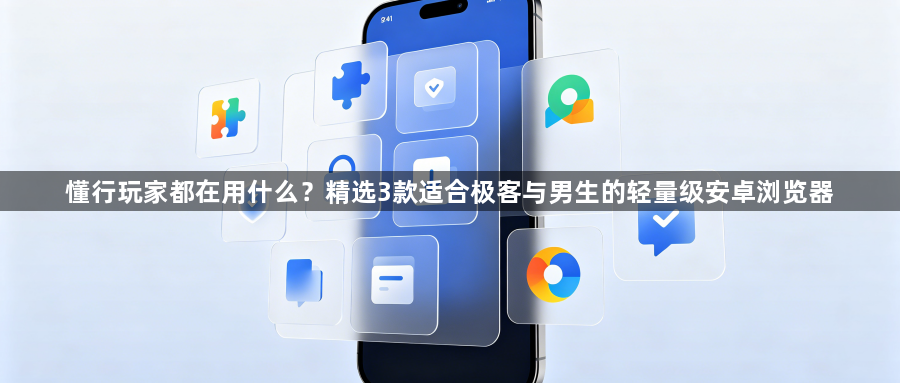 懂行玩家都在用什么?精选3款适合极客与男生的轻量级安卓浏览器1