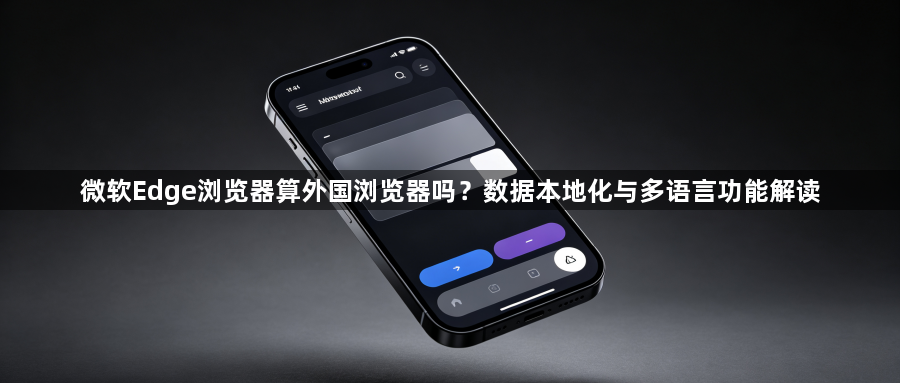 微软Edge浏览器算外国浏览器吗?数据本地化与多语言功能解读1