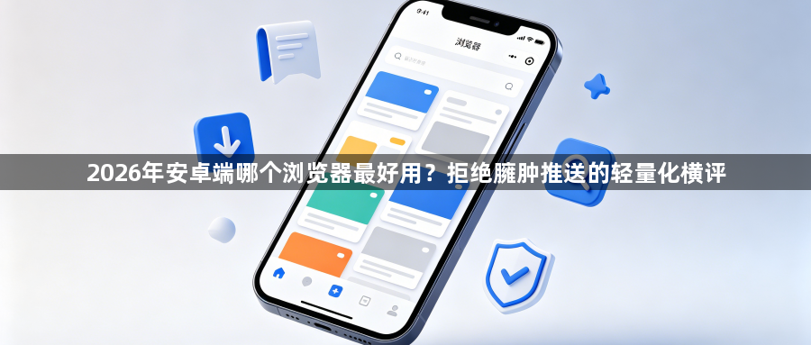 2026年安卓端哪个浏览器最好用?拒绝臃肿推送的轻量化横评1