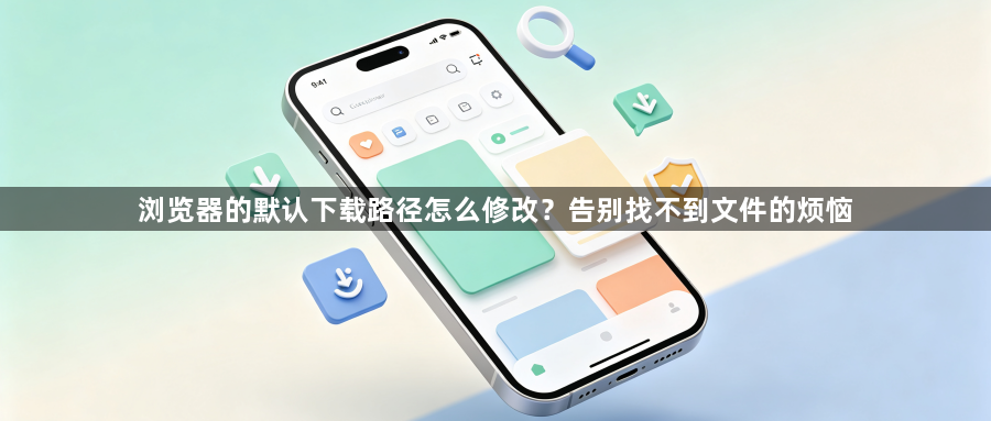 浏览器的默认下载路径怎么修改?告别找不到文件的烦恼1
