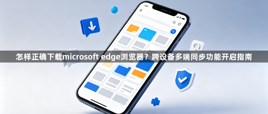 怎样正确下载microsoft edge浏览器?跨设备多端同步功能开启指南1