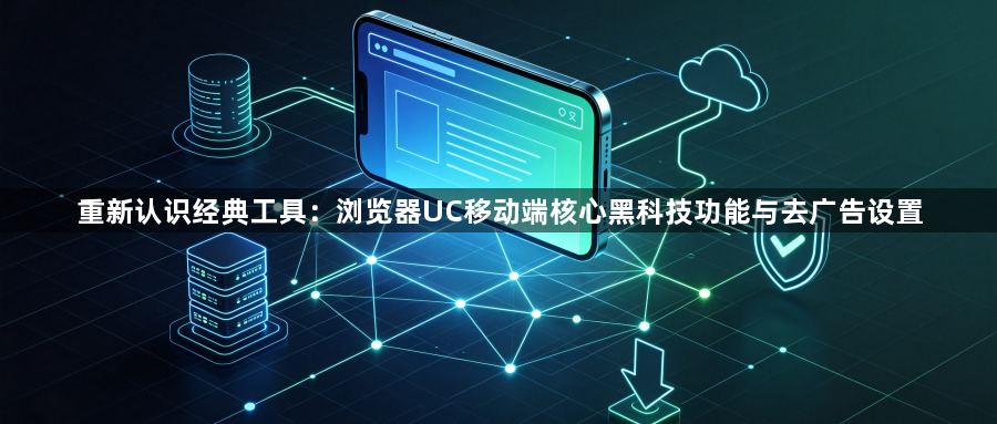 重新认识经典工具:浏览器UC移动端核心黑科技功能与去广告设置1