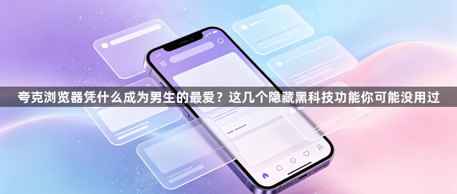 夸克浏览器凭什么成为男生的最爱?这几个隐藏黑科技功能你可能没用过1