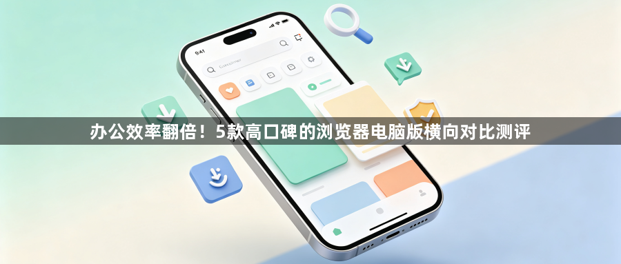 办公效率翻倍!5款高口碑的浏览器电脑版横向对比测评1