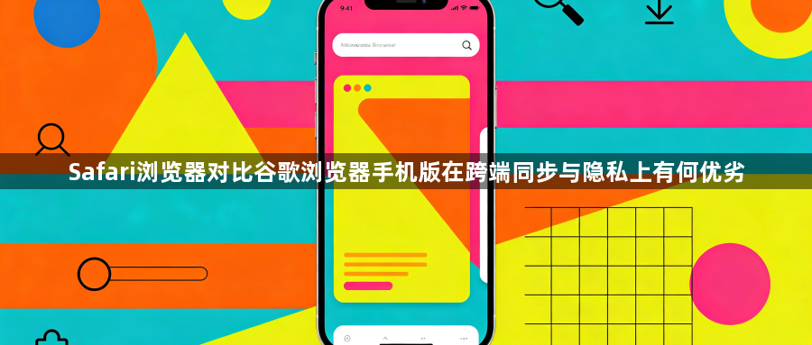 Safari浏览器对比谷歌浏览器手机版在跨端同步与隐私上有何优劣1